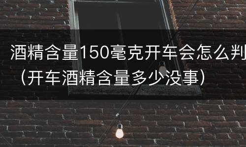 酒精含量150毫克开车会怎么判（开车酒精含量多少没事）