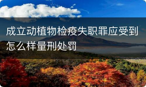 成立动植物检疫失职罪应受到怎么样量刑处罚