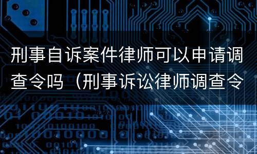 刑事自诉案件律师可以申请调查令吗（刑事诉讼律师调查令）