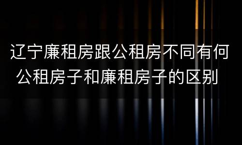 辽宁廉租房跟公租房不同有何 公租房子和廉租房子的区别