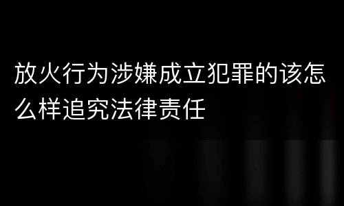 放火行为涉嫌成立犯罪的该怎么样追究法律责任