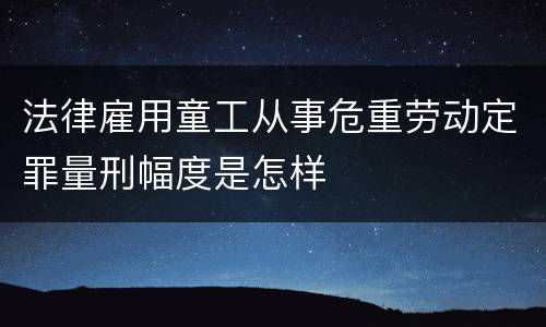 法律雇用童工从事危重劳动定罪量刑幅度是怎样