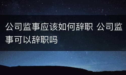 公司监事应该如何辞职 公司监事可以辞职吗