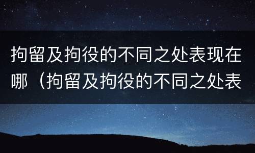 拘留及拘役的不同之处表现在哪（拘留及拘役的不同之处表现在哪里）