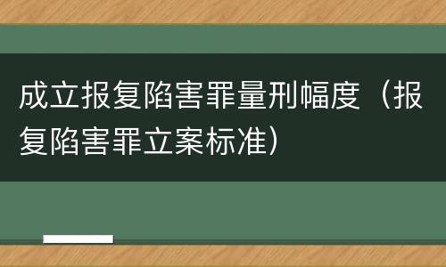 成立报复陷害罪量刑幅度（报复陷害罪立案标准）