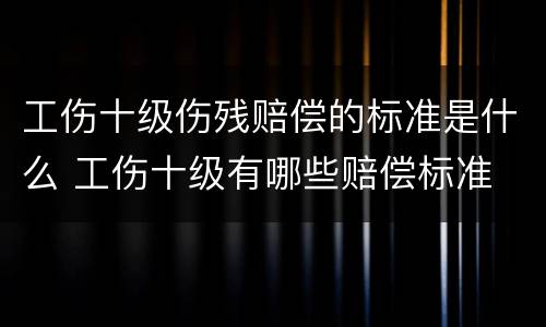工伤十级伤残赔偿的标准是什么 工伤十级有哪些赔偿标准