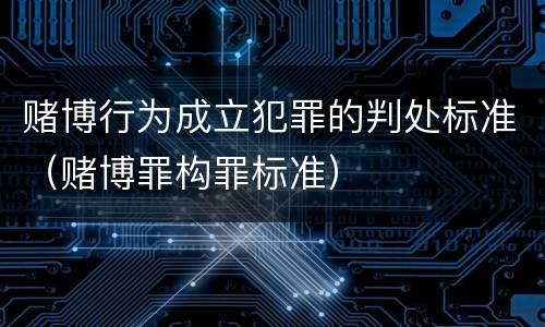 赌博行为成立犯罪的判处标准（赌博罪构罪标准）