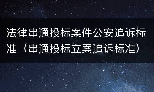法律串通投标案件公安追诉标准（串通投标立案追诉标准）