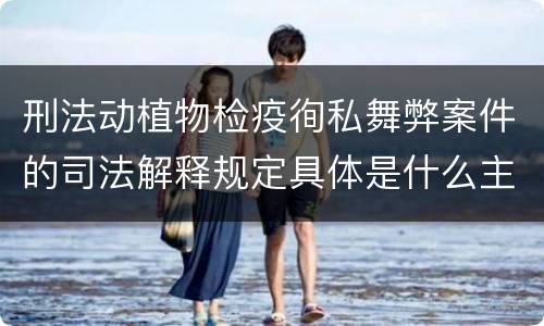 刑法动植物检疫徇私舞弊案件的司法解释规定具体是什么主要内容