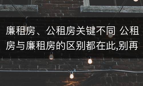廉租房、公租房关键不同 公租房与廉租房的区别都在此,别再搞错了!
