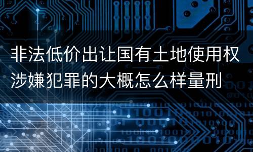 非法低价出让国有土地使用权涉嫌犯罪的大概怎么样量刑