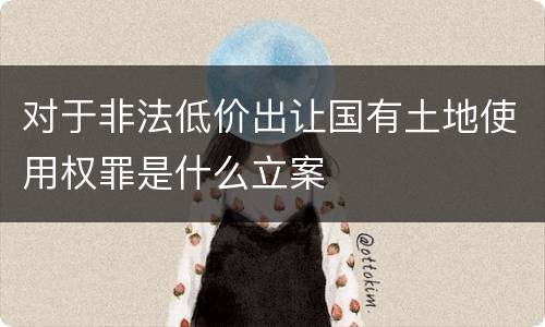 对于非法低价出让国有土地使用权罪是什么立案