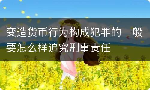 变造货币行为构成犯罪的一般要怎么样追究刑事责任