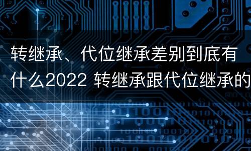 转继承、代位继承差别到底有什么2022 转继承跟代位继承的区别