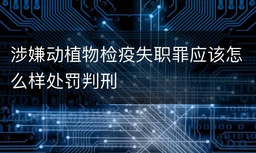 涉嫌动植物检疫失职罪应该怎么样处罚判刑