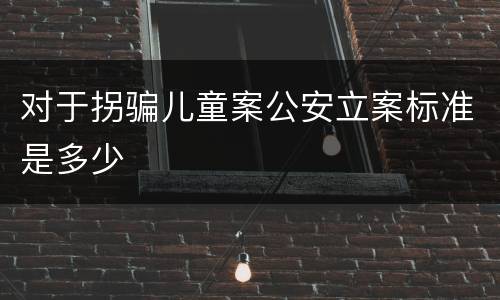 对于拐骗儿童案公安立案标准是多少