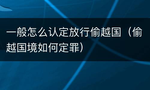 一般怎么认定放行偷越国（偷越国境如何定罪）