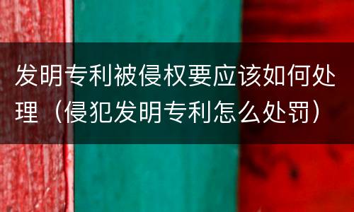 发明专利被侵权要应该如何处理（侵犯发明专利怎么处罚）