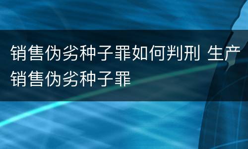 销售伪劣种子罪如何判刑 生产销售伪劣种子罪