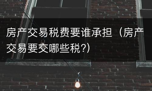 房产交易税费要谁承担（房产交易要交哪些税?）