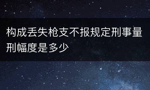 构成丢失枪支不报规定刑事量刑幅度是多少