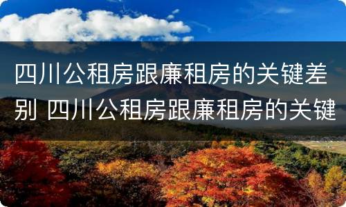 四川公租房跟廉租房的关键差别 四川公租房跟廉租房的关键差别在哪