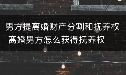 男方提离婚财产分割和抚养权 离婚男方怎么获得抚养权