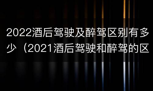 2022酒后驾驶及醉驾区别有多少（2021酒后驾驶和醉驾的区别）