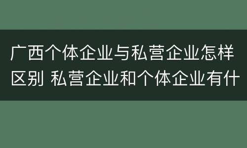 广西个体企业与私营企业怎样区别 私营企业和个体企业有什么区别