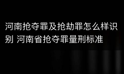 河南抢夺罪及抢劫罪怎么样识别 河南省抢夺罪量刑标准