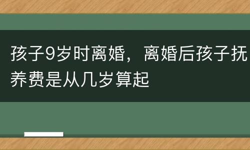 孩子9岁时离婚，离婚后孩子抚养费是从几岁算起