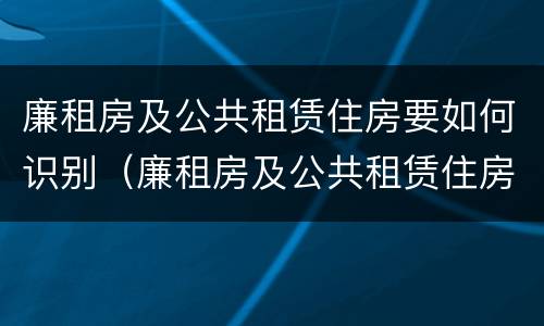 廉租房及公共租赁住房要如何识别（廉租房及公共租赁住房要如何识别物业）