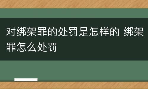 对绑架罪的处罚是怎样的 绑架罪怎么处罚