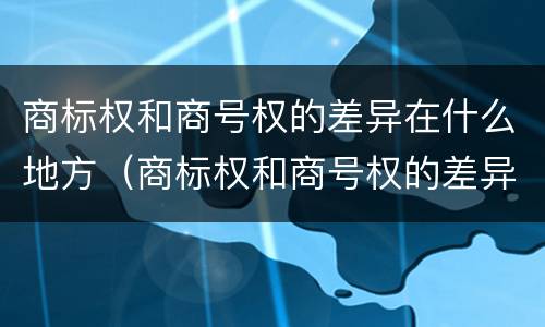商标权和商号权的差异在什么地方（商标权和商号权的差异在什么地方可以查到）