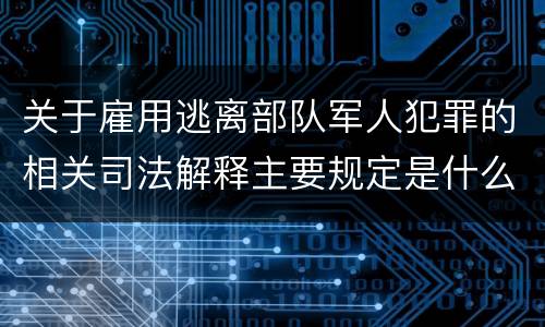 关于雇用逃离部队军人犯罪的相关司法解释主要规定是什么