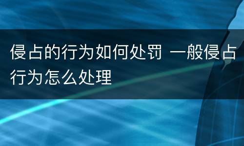 侵占的行为如何处罚 一般侵占行为怎么处理
