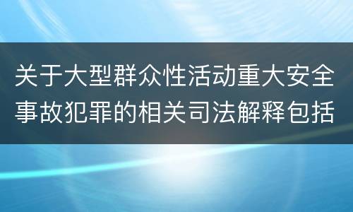 关于大型群众性活动重大安全事故犯罪的相关司法解释包括什么内容