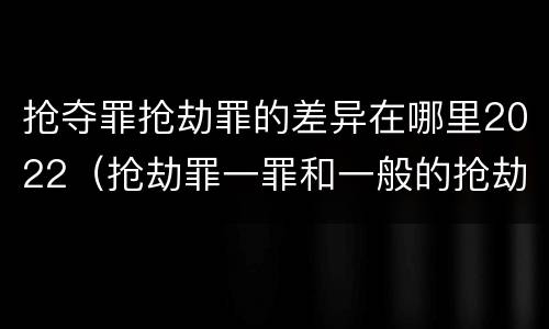 抢夺罪抢劫罪的差异在哪里2022（抢劫罪一罪和一般的抢劫罪）