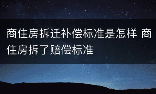 商住房拆迁补偿标准是怎样 商住房拆了赔偿标准