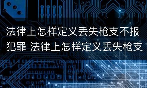 法律上怎样定义丢失枪支不报犯罪 法律上怎样定义丢失枪支不报犯罪所得