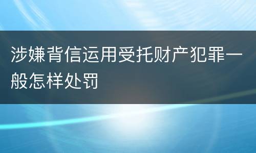 涉嫌背信运用受托财产犯罪一般怎样处罚