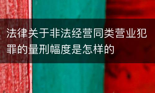 法律关于非法经营同类营业犯罪的量刑幅度是怎样的