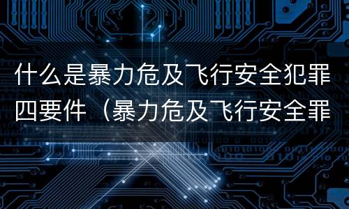 什么是暴力危及飞行安全犯罪四要件（暴力危及飞行安全罪属于）