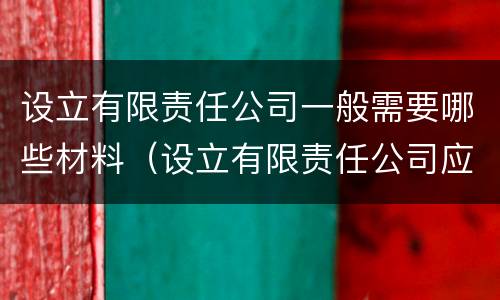 设立有限责任公司一般需要哪些材料（设立有限责任公司应提交哪些文件或材料）
