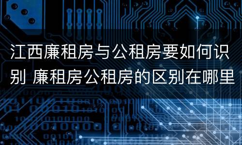 江西廉租房与公租房要如何识别 廉租房公租房的区别在哪里
