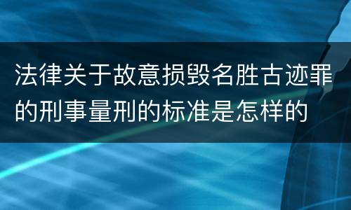 法律关于故意损毁名胜古迹罪的刑事量刑的标准是怎样的