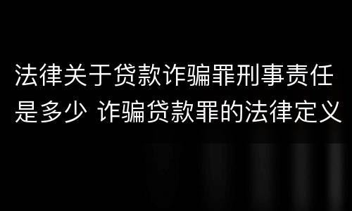 法律关于贷款诈骗罪刑事责任是多少 诈骗贷款罪的法律定义