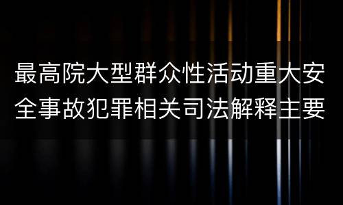 最高院大型群众性活动重大安全事故犯罪相关司法解释主要内容