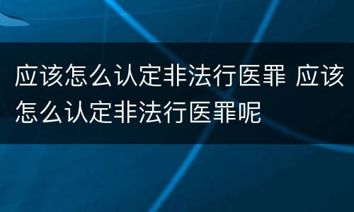 应该怎么认定非法行医罪 应该怎么认定非法行医罪呢