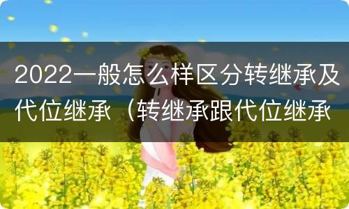 2022一般怎么样区分转继承及代位继承（转继承跟代位继承的区别）